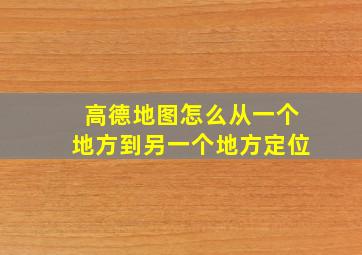 高德地图怎么从一个地方到另一个地方定位