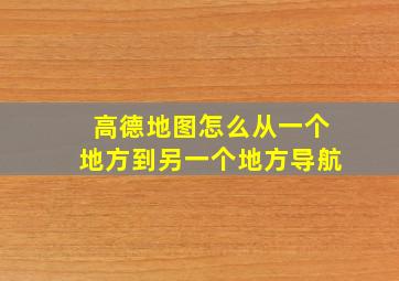 高德地图怎么从一个地方到另一个地方导航