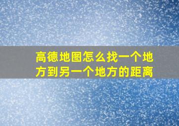 高德地图怎么找一个地方到另一个地方的距离