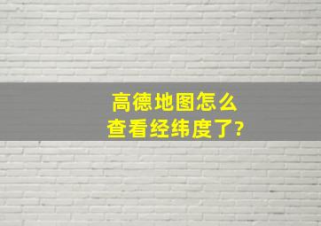 高德地图怎么查看经纬度了?