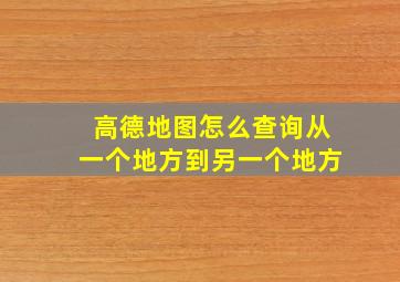 高德地图怎么查询从一个地方到另一个地方