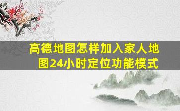 高德地图怎样加入家人地图24小时定位功能模式