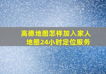 高德地图怎样加入家人地图24小时定位服务