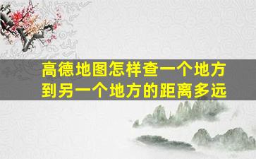 高德地图怎样查一个地方到另一个地方的距离多远