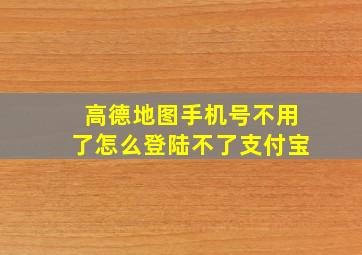 高德地图手机号不用了怎么登陆不了支付宝