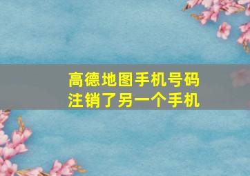 高德地图手机号码注销了另一个手机