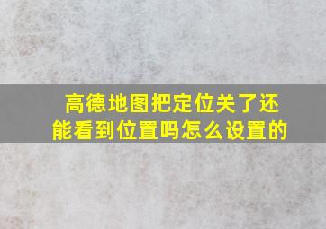 高德地图把定位关了还能看到位置吗怎么设置的