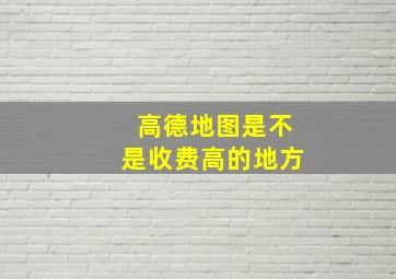 高德地图是不是收费高的地方