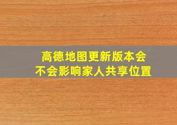 高德地图更新版本会不会影响家人共享位置