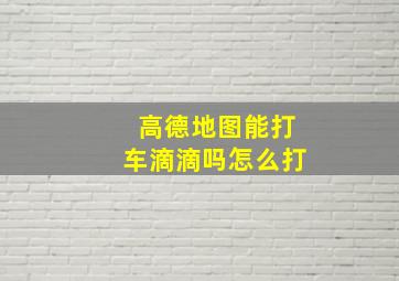 高德地图能打车滴滴吗怎么打