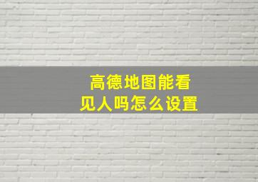 高德地图能看见人吗怎么设置