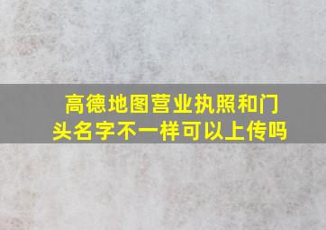 高德地图营业执照和门头名字不一样可以上传吗