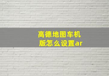 高德地图车机版怎么设置ar