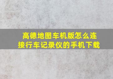 高德地图车机版怎么连接行车记录仪的手机下载