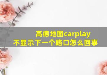 高德地图carplay不显示下一个路口怎么回事