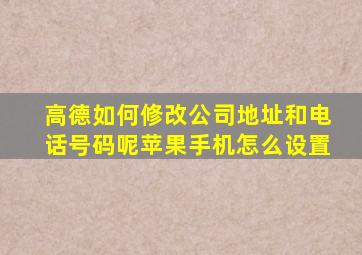 高德如何修改公司地址和电话号码呢苹果手机怎么设置