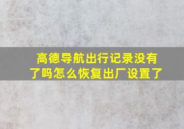 高德导航出行记录没有了吗怎么恢复出厂设置了