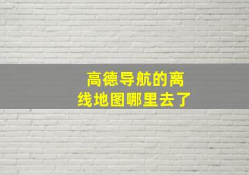 高德导航的离线地图哪里去了