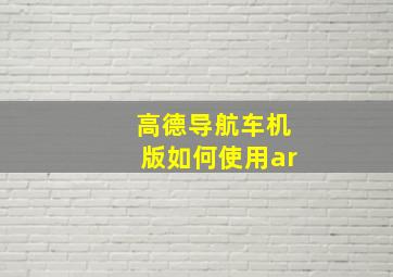 高德导航车机版如何使用ar