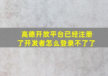 高德开放平台已经注册了开发者怎么登录不了了