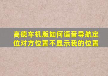 高德车机版如何语音导航定位对方位置不显示我的位置