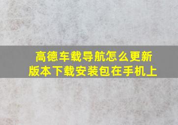 高德车载导航怎么更新版本下载安装包在手机上