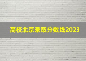 高校北京录取分数线2023