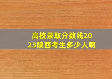 高校录取分数线2023陕西考生多少人啊