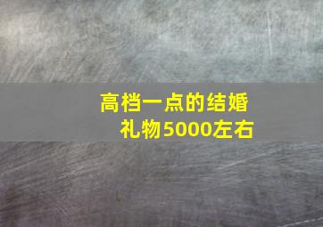 高档一点的结婚礼物5000左右