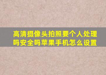 高清摄像头拍照要个人处理吗安全吗苹果手机怎么设置