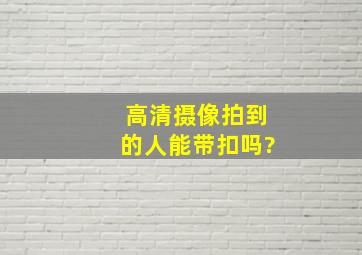 高清摄像拍到的人能带扣吗?