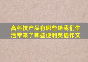 高科技产品有哪些给我们生活带来了哪些便利英语作文