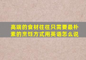 高端的食材往往只需要最朴素的烹饪方式用英语怎么说