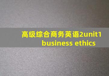 高级综合商务英语2unit1business ethics