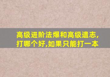 高级进阶法爆和高级遗志,打哪个好,如果只能打一本