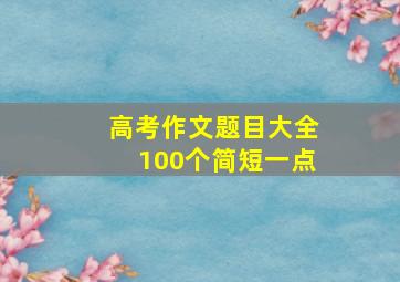 高考作文题目大全100个简短一点