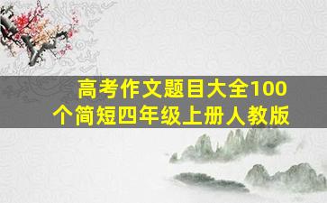 高考作文题目大全100个简短四年级上册人教版