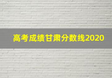 高考成绩甘肃分数线2020