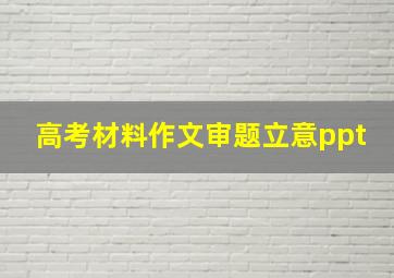 高考材料作文审题立意ppt