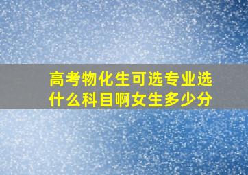 高考物化生可选专业选什么科目啊女生多少分