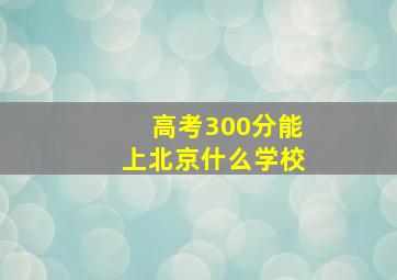 高考300分能上北京什么学校