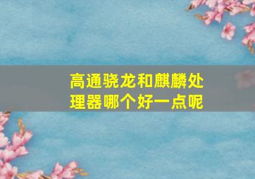 高通骁龙和麒麟处理器哪个好一点呢