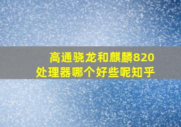 高通骁龙和麒麟820处理器哪个好些呢知乎