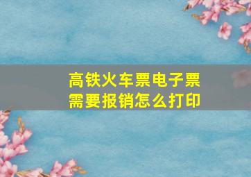 高铁火车票电子票需要报销怎么打印