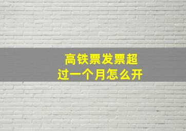 高铁票发票超过一个月怎么开