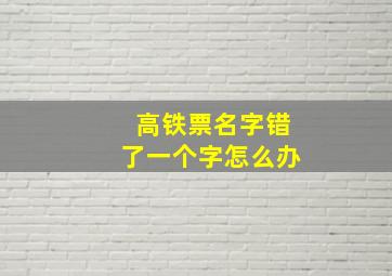 高铁票名字错了一个字怎么办