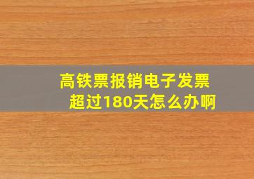 高铁票报销电子发票超过180天怎么办啊