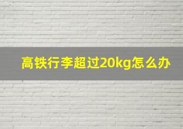 高铁行李超过20kg怎么办