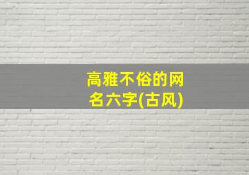 高雅不俗的网名六字(古风)