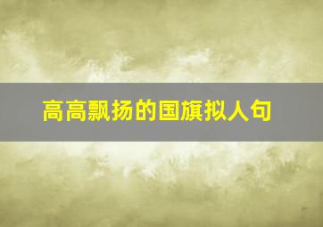 高高飘扬的国旗拟人句